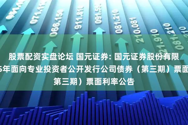 股票配资实盘论坛 国元证券: 国元证券股份有限公司2025年面向专业投资者公开发行公司债券（第三期）票面利率公告