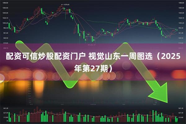 配资可信炒股配资门户 视觉山东一周图选（2025年第27期）