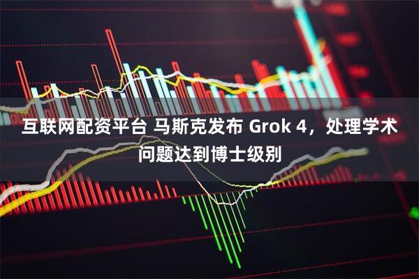 互联网配资平台 马斯克发布 Grok 4，处理学术问题达到博士级别