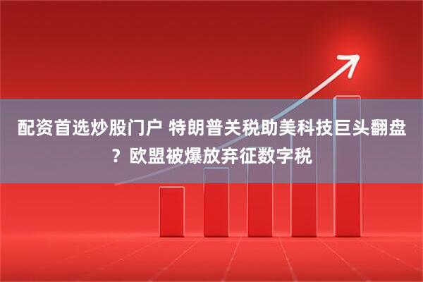 配资首选炒股门户 特朗普关税助美科技巨头翻盘？欧盟被爆放弃征数字税