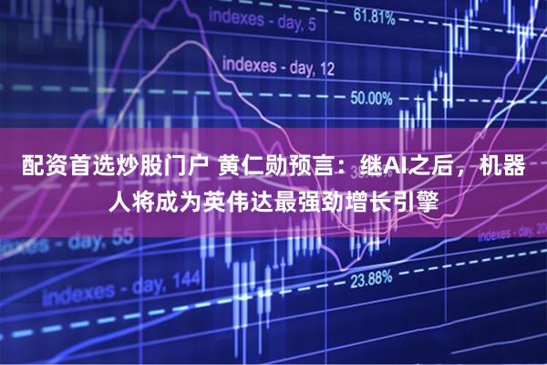配资首选炒股门户 黄仁勋预言：继AI之后，机器人将成为英伟达最强劲增长引擎