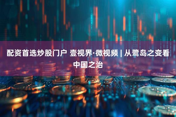 配资首选炒股门户 壹视界·微视频 | 从鹭岛之变看中国之治