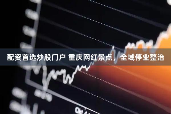 配资首选炒股门户 重庆网红景点，全域停业整治