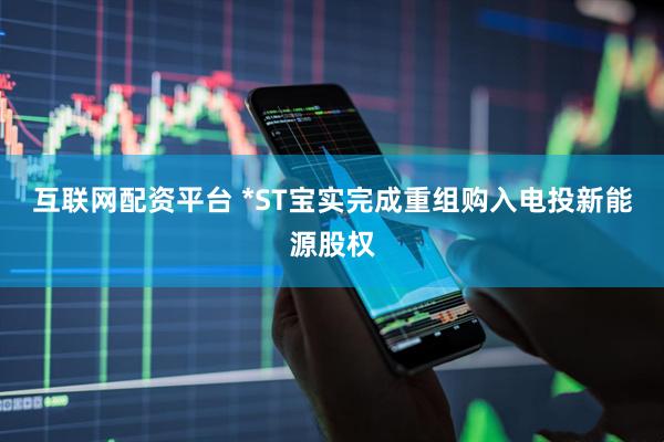 互联网配资平台 *ST宝实完成重组购入电投新能源股权