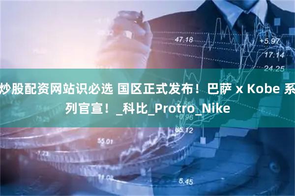 炒股配资网站识必选 国区正式发布！巴萨 x Kobe 系列官宣！_科比_Protro_Nike