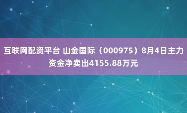 互联网配资平台 山金国际（000975）8月4日主力资金净卖出4155.88万元