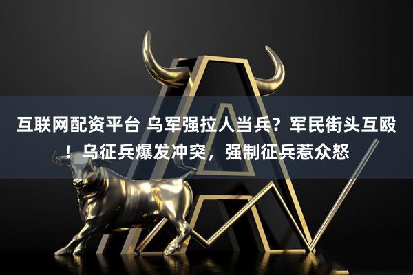 互联网配资平台 乌军强拉人当兵？军民街头互殴！乌征兵爆发冲突，强制征兵惹众怒