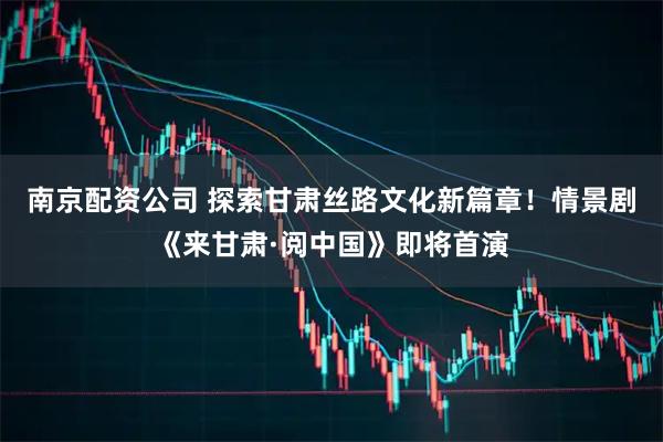 南京配资公司 探索甘肃丝路文化新篇章！情景剧《来甘肃·阅中国》即将首演