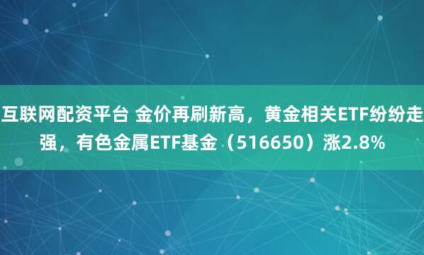 互联网配资平台 金价再刷新高，黄金相关ETF纷纷走强，有色金属ETF基金（516650）涨2.8%
