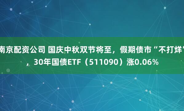 南京配资公司 国庆中秋双节将至，假期债市“不打烊”，30年国债ETF（511090）涨0.06%