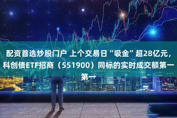 配资首选炒股门户 上个交易日“吸金”超28亿元，科创债ETF招商（551900）同标的实时成交额第一