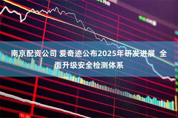南京配资公司 爱奇迹公布2025年研发进展  全面升级安全检测体系