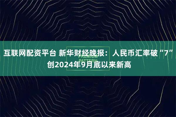 互联网配资平台 新华财经晚报：人民币汇率破“7” 创2024年9月底以来新高