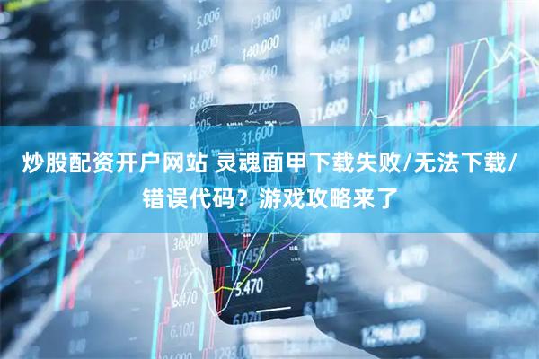 炒股配资开户网站 灵魂面甲下载失败/无法下载/错误代码？游戏攻略来了
