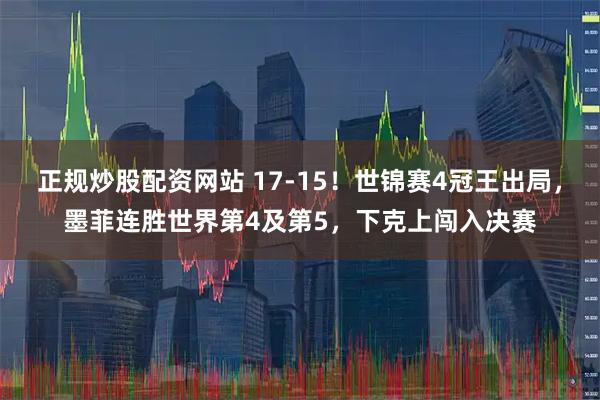 正规炒股配资网站 17-15！世锦赛4冠王出局，墨菲连胜世界第4及第5，下克上闯入决赛