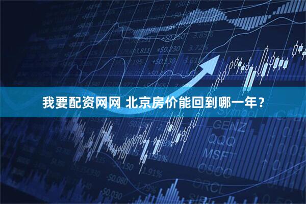 我要配资网网 北京房价能回到哪一年？