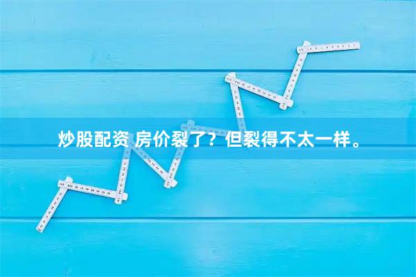 炒股配资 房价裂了？但裂得不太一样。