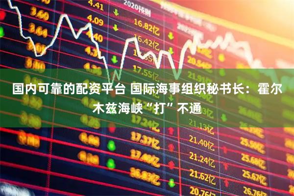 国内可靠的配资平台 国际海事组织秘书长：霍尔木兹海峡“打”不通