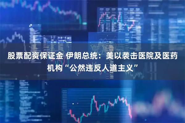 股票配资保证金 伊朗总统：美以袭击医院及医药机构“公然违反人道主义”